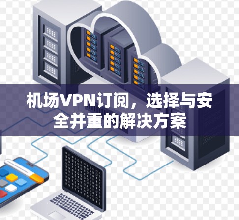 机场VPN订阅,选择与安全并重的解决方案 机场VPN订阅,选择与安全并重的解决方案