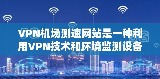 VPN机场测速网站是一种利用VPN技术和环境监测设备相结合的系统，旨在通过测速技术监控机场旅客的飞行速度。以下是对此类网站的详细分析