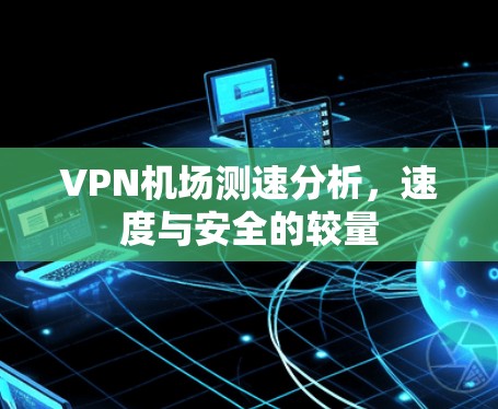 VPN机场测速分析,速度与安全的较量 VPN机场测速分析,速度与安全的较量