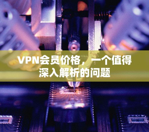 VPN会员价格,一个值得深入解析的问题 VPN会员价格,一个值得深入解析的问题
