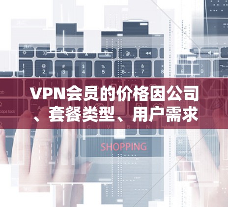 VPN会员的价格因公司、套餐类型、用户需求等因素而异,选择时应根据具体需求和预算进行调整。以下是一些关键点 VPN会员的价格因公司、套餐类型、用户需求等因素而异,选择时应根据具体需求和预算进行调整。以下是一些关键点