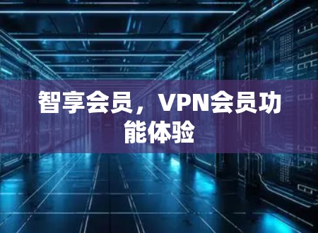 智享会员,VPN会员功能体验 智享会员,VPN会员功能体验