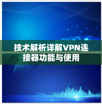 技术解析详解VPN连接器功能与使用 技术解析详解VPN连接器功能与使用