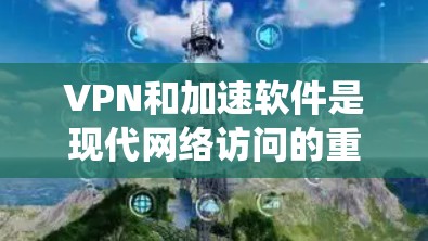 VPN和加速软件是现代网络访问的重要工具,以下是系统性、清晰的总结 VPN和加速软件是现代网络访问的重要工具,以下是系统性、清晰的总结