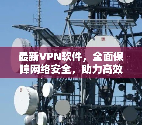 最新VPN软件,全面保障网络安全,助力高效通信 最新VPN软件,全面保障网络安全,助力高效通信