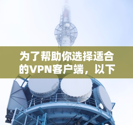 为了帮助你选择适合的VPN客户端,以下是分步骤的建议 为了帮助你选择适合的VPN客户端,以下是分步骤的建议