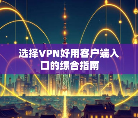 选择VPN好用客户端入口的综合指南 选择VPN好用客户端入口的综合指南