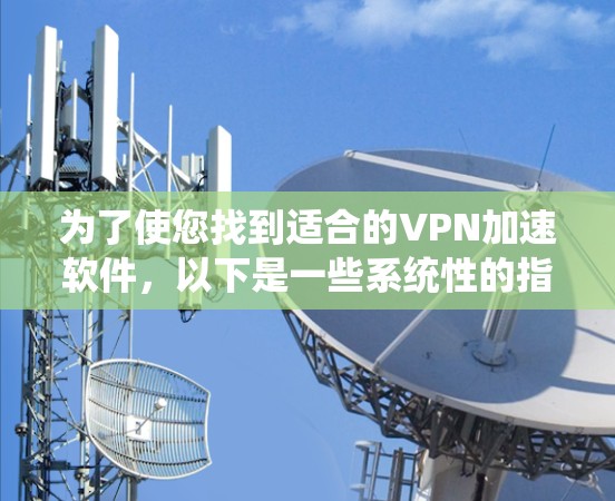 为了使您找到适合的VPN加速软件,以下是一些系统性的指南和建议 为了使您找到适合的VPN加速软件,以下是一些系统性的指南和建议