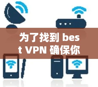 为了找到 best VPN 确保你的网络连接和下载速度,以及选择适合加速功能的软件,以下是一个有条理的解决方案 为了找到 best VPN 确保你的网络连接和下载速度,以及选择适合加速功能的软件,以下是一个有条理的解决方案
