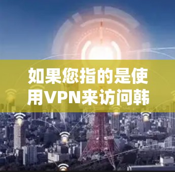 如果您指的是使用VPN来访问韩国服务器或服务,那么具体情况可能会因地区政策而有所不同。中国的一些地区或机构可能对VPN服务有一定的限制,特别是涉及中国境内服务器或设备的VPN服务 如果您指的是使用VPN来访问韩国服务器或服务,那么具体情况可能会因地区政策而有所不同。中国的一些地区或机构可能对VPN服务有一定的限制,特别是涉及中国境内服务器或设备的VPN服务