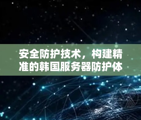 安全防护技术，构建精准的韩国服务器防护体系
