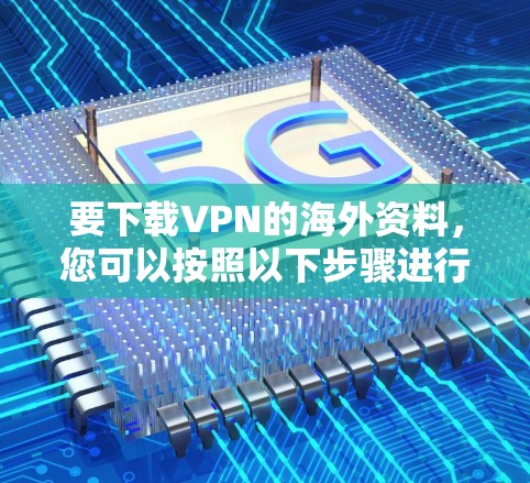 要下载VPN的海外资料,您可以按照以下步骤进行操作 要下载VPN的海外资料,您可以按照以下步骤进行操作