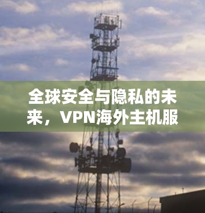 全球安全与隐私的未来，VPN海外主机服务的机遇与挑战