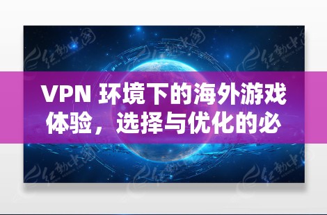 VPN 环境下的海外游戏体验,选择与优化的必经之路 VPN 环境下的海外游戏体验,选择与优化的必经之路