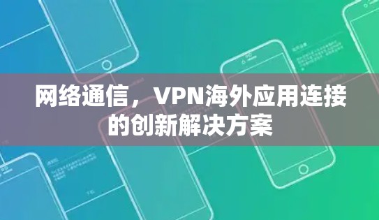网络通信,VPN海外应用连接的创新解决方案 网络通信,VPN海外应用连接的创新解决方案