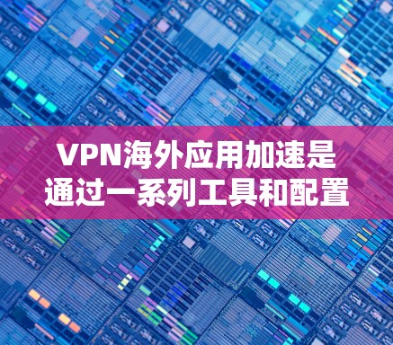 VPN海外应用加速是通过一系列工具和配置来提升VPN应用性能的过程。以下是详细的步骤指南 VPN海外应用加速是通过一系列工具和配置来提升VPN应用性能的过程。以下是详细的步骤指南