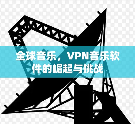 全球音乐,VPN音乐软件的崛起与挑战 全球音乐,VPN音乐软件的崛起与挑战