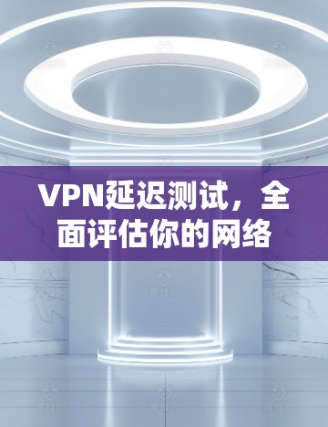 VPN延迟测试，全面评估你的网络性能