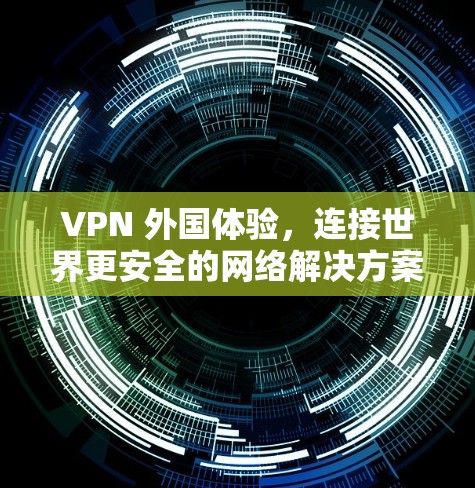 VPN 外国体验,连接世界更安全的网络解决方案 VPN 外国体验,连接世界更安全的网络解决方案