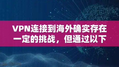 VPN连接到海外确实存在一定的挑战,但通过以下步骤可以更好地理解和应对这些问题 VPN连接到海外确实存在一定的挑战,但通过以下步骤可以更好地理解和应对这些问题