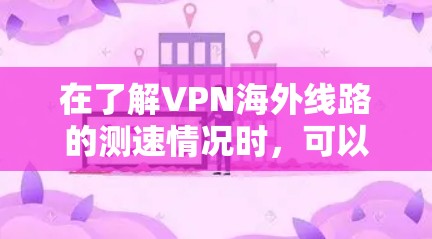 在了解VPN海外线路的测速情况时，可以考虑以下几个方面