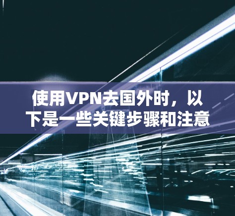 使用VPN去国外时，以下是一些关键步骤和注意事项