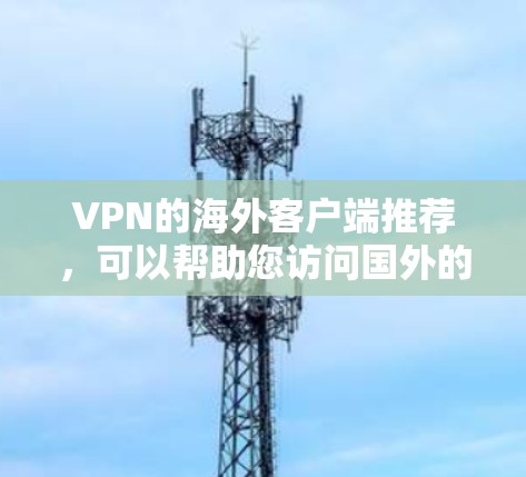 VPN的海外客户端推荐，可以帮助您访问国外的网站或在线资源。以下是一些推荐的客户端，涵盖了不同的需求和功能