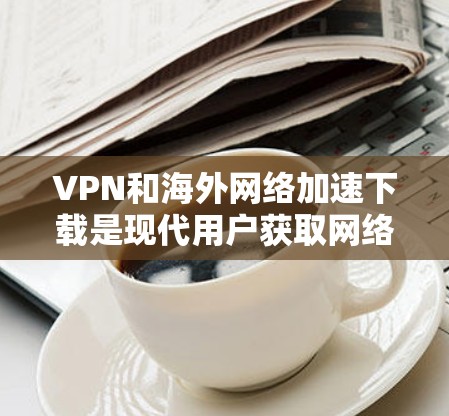 VPN和海外网络加速下载是现代用户获取网络资源的重要方式之一。以下是一些关于VPN和海外网络加速下载的常见问题及解决方法