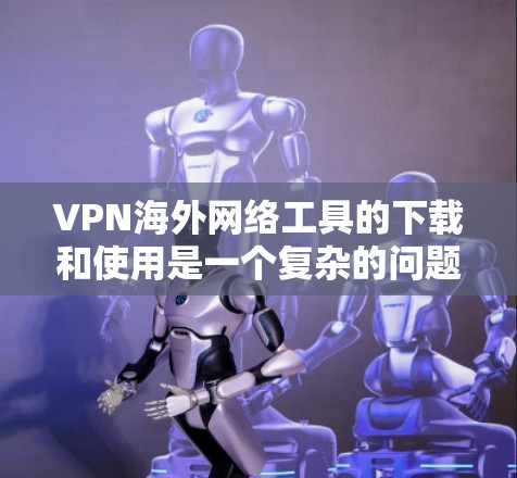VPN海外网络工具的下载和使用是一个复杂的问题，需要根据用户的具体需求和情况来选择合适的工具。以下是一些常见的VPN工具及其特点，供您参考