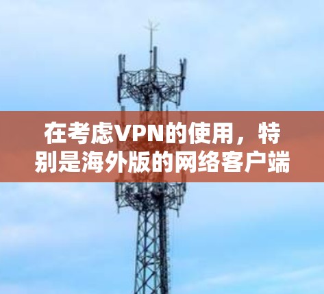 在考虑VPN的使用，特别是海外版的网络客户端时，以下是一个清晰的步骤指南