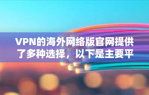 VPN的海外网络版官网提供了多种选择,以下是主要平台及其特点 VPN的海外网络版官网提供了多种选择,以下是主要平台及其特点