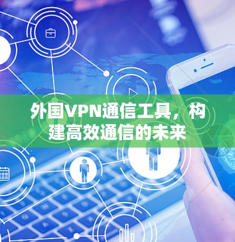 外国VPN通信工具,构建高效通信的未来 外国VPN通信工具,构建高效通信的未来