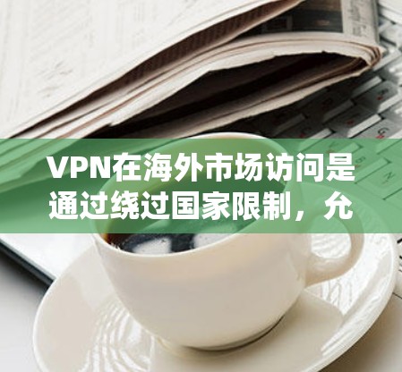 VPN在海外市场访问是通过绕过国家限制,允许访问外国网站的一种方式。以下是使用VPN访问市场的步骤和注意事项 VPN在海外市场访问是通过绕过国家限制,允许访问外国网站的一种方式。以下是使用VPN访问市场的步骤和注意事项