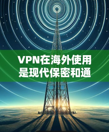 VPN在海外使用是现代保密和通信的重要手段，但也需要谨慎使用，以确保安全性和隐私保护。以下是一些 VPN 在海外使用的指南和注意事项