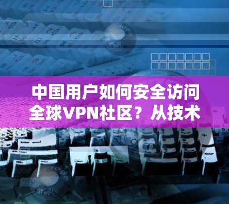 中国用户如何安全访问全球VPN社区?从技术到隐私的全面分析 中国用户如何安全访问全球VPN社区?从技术到隐私的全面分析
