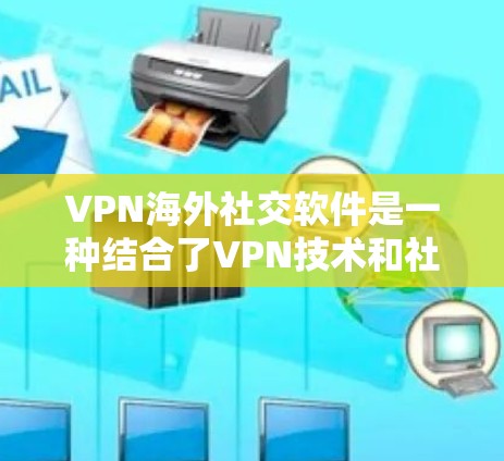 VPN海外社交软件是一种结合了VPN技术和社交平台的工具，旨在提供安全、隐私化的社交连接。以下是对这些软件的详细分析和总结