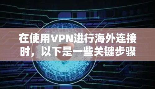 在使用VPN进行海外连接时，以下是一些关键步骤和注意事项