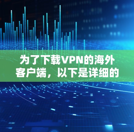 为了下载VPN的海外客户端,以下是详细的步骤和建议 为了下载VPN的海外客户端,以下是详细的步骤和建议