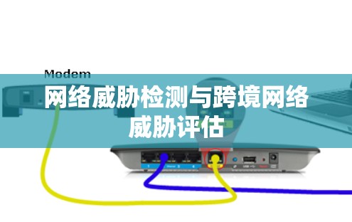 网络威胁检测与跨境网络威胁评估 网络威胁检测与跨境网络威胁评估