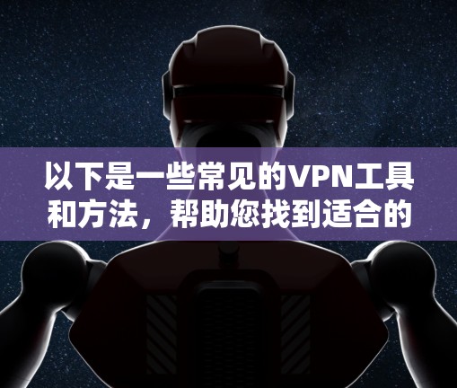 以下是一些常见的VPN工具和方法，帮助您找到适合的 VPN 连接服务