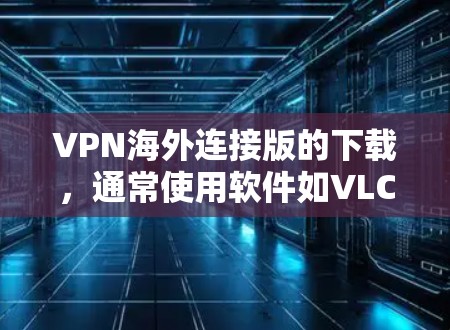 VPN海外连接版的下载，通常使用软件如VLC Tunnel、NetNest、NetVPN等。以下是这些软件的下载链接和使用指南