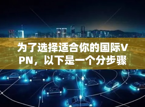 为了选择适合你的国际VPN，以下是一个分步骤的指南
