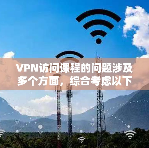 VPN访问课程的问题涉及多个方面，综合考虑以下几点
