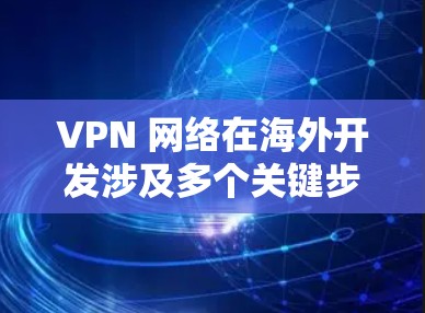 VPN 网络在海外开发涉及多个关键步骤和领域，从基础原理到技术实现、安全性、扩展性等等都需要仔细考虑。以下是 VPN 在海外开发的综合步骤和考虑因素