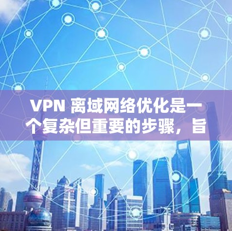 VPN 离域网络优化是一个复杂但重要的步骤，旨在保障用户在另一个国家访问VPN服务的安全性和体验。以下是一些关键点和步骤，帮助您优化 VPN 离域网络