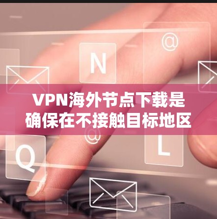 VPN海外节点下载是确保在不接触目标地区的网络的情况下安全访问其他国家资源的重要步骤。以下是一个清晰的指南，帮助您顺利进行下载