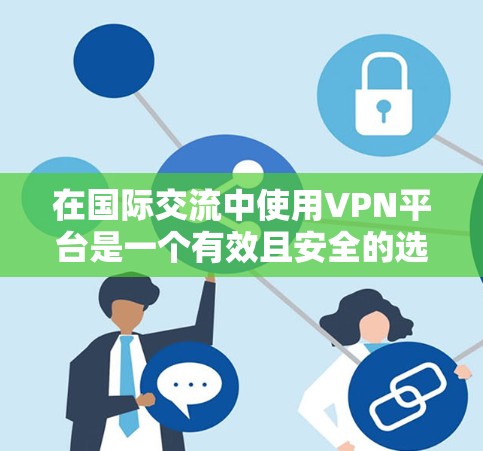 在国际交流中使用VPN平台是一个有效且安全的选择,以下是对 VPN 平台的全面介绍和步骤指南 在国际交流中使用VPN平台是一个有效且安全的选择,以下是对 VPN 平台的全面介绍和步骤指南