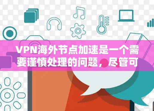VPN海外节点加速是一个需要谨慎处理的问题，尽管可以提高网络速度，但同时也可能带来安全风险。以下是对如何安全使用VPN海外节点加速的总结
