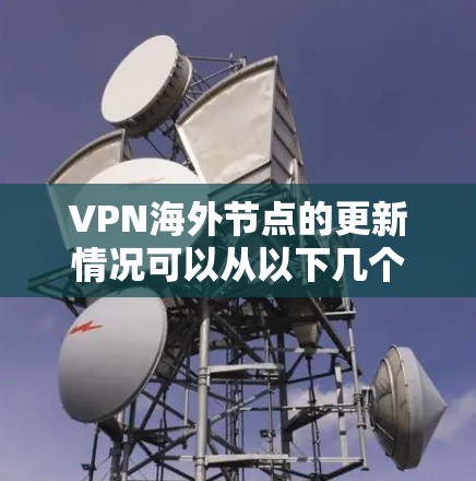 VPN海外节点的更新情况可以从以下几个方面进行分析