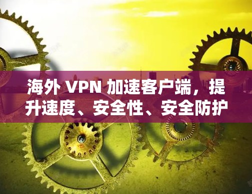 海外 VPN 加速客户端，提升速度、安全性、安全防护技术